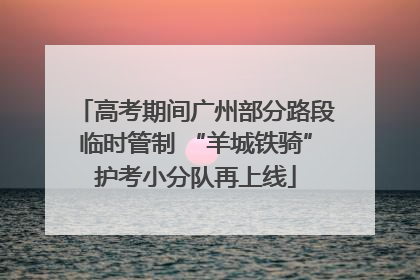 高考期间广州部分路段临时管制 “羊城铁骑”护考小分队再上线