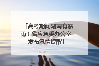高考期间湖南有暴雨！省应急委办公室发布汛情提醒