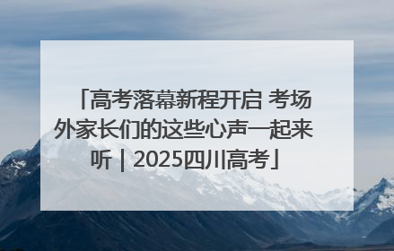 高考落幕新程开启 考场外家长们的这些心声一起来听｜2025四川高考