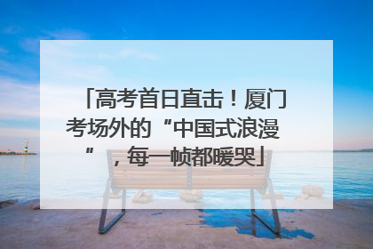 高考首日直击！厦门考场外的“中国式浪漫”，每一帧都暖哭
