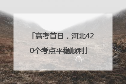 高考首日，河北420个考点平稳顺利