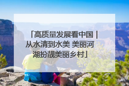 高质量发展看中国｜从水清到水美 美丽河湖扮靓美丽乡村
