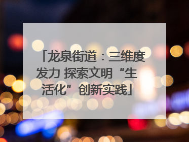 龙泉街道：三维度发力 探索文明“生活化”创新实践