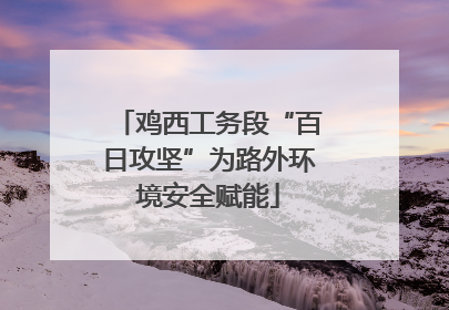 鸡西工务段“百日攻坚”为路外环境安全赋能
