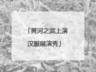 黄河之滨上演汉服展演秀