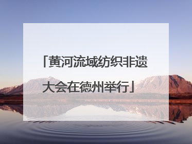 黄河流域纺织非遗大会在德州举行