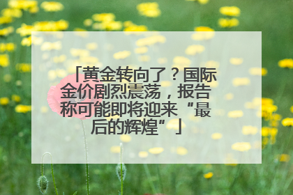 黄金转向了？国际金价剧烈震荡，报告称可能即将迎来“最后的辉煌”