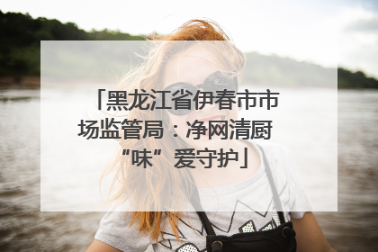 黑龙江省伊春市市场监管局：净网清厨 “味”爱守护