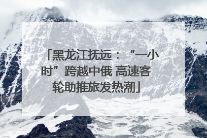 黑龙江抚远：“一小时”跨越中俄 高速客轮助推旅发热潮