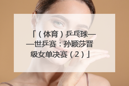 （体育）乒乓球——世乒赛：孙颖莎晋级女单决赛（2）