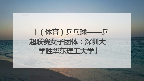 （体育）乒乓球——乒超联赛女子团体：深圳大学胜华东理工大学