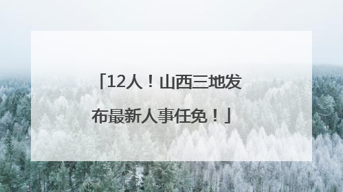 12人！山西三地发布最新人事任免！