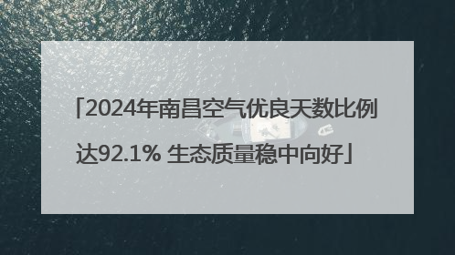 2024年南昌空气优良天数比例达92.1% 生态质量稳中向好
