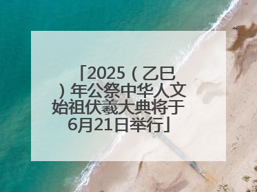 2025（乙巳）年公祭中华人文始祖伏羲大典将于6月21日举行