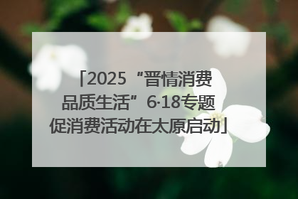 2025“晋情消费 品质生活”6·18专题促消费活动在太原启动