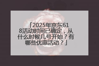 2025年京东618活动时间已确定，从什么时候几号开始？有哪些优惠活动？