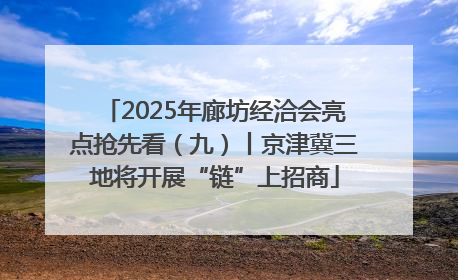 2025年廊坊经洽会亮点抢先看（九）丨京津冀三地将开展“链”上招商