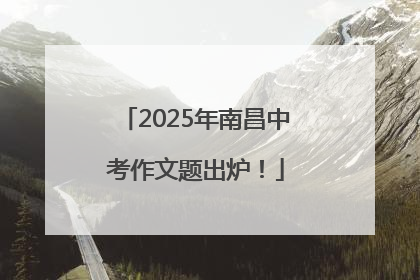 2025年南昌中考作文题出炉！