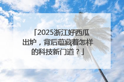 2025浙江好西瓜出炉，背后蕴藏着怎样的科技新门道？