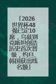 2026世界杯48强已定10席，乌兹别克斯坦创造历史首次晋级，约旦、韩国获出线名额