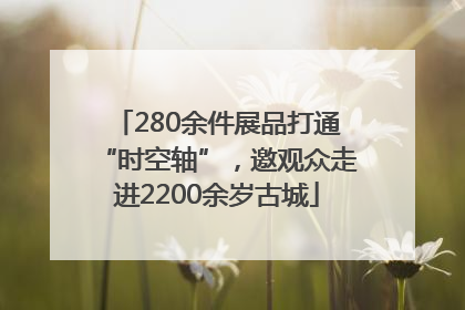 280余件展品打通“时空轴”，邀观众走进2200余岁古城