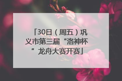 30日（周五）巩义市第三届“洛神杯”龙舟大赛开赛