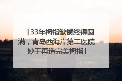 33年拇指缺憾终得圆满，青岛西海岸第二医院妙手再造完美拇指
