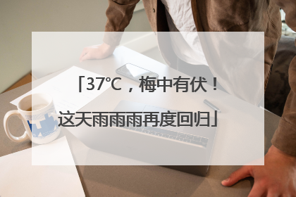 37℃，梅中有伏！这天雨雨雨再度回归