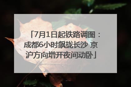 7月1日起铁路调图：成都6小时飙拢长沙 京沪方向增开夜间动卧