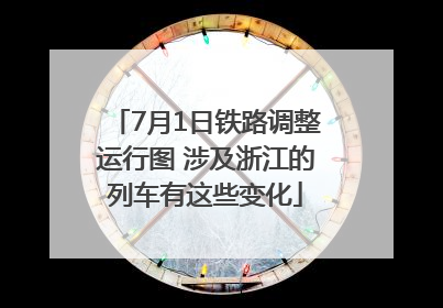 7月1日铁路调整运行图 涉及浙江的列车有这些变化