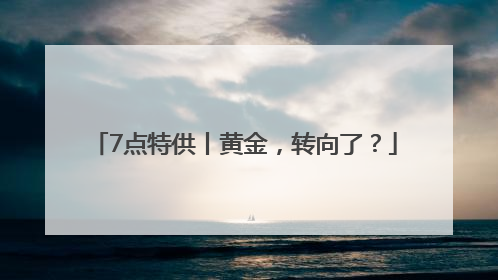 7点特供丨黄金，转向了？