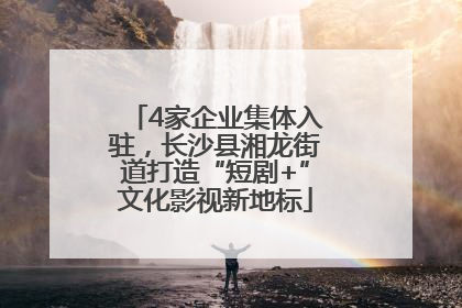 4家企业集体入驻，长沙县湘龙街道打造“短剧+”文化影视新地标