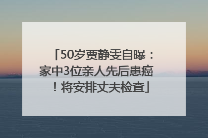 50岁贾静雯自曝：家中3位亲人先后患癌！将安排丈夫检查