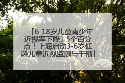 6-18岁儿童青少年近视率下降1.5个百分点！上海启动3-6岁低龄儿童近视监测与干预