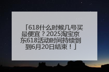 618什么时候几号买最便宜？2025淘宝京东618活动时间持续到到6月20日结束！