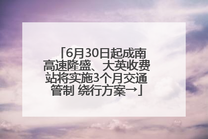 6月30日起成南高速隆盛、大英收费站将实施3个月交通管制 绕行方案→