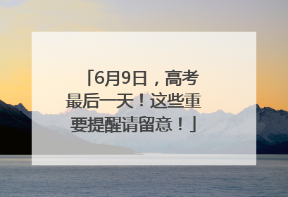 6月9日，高考最后一天！这些重要提醒请留意！