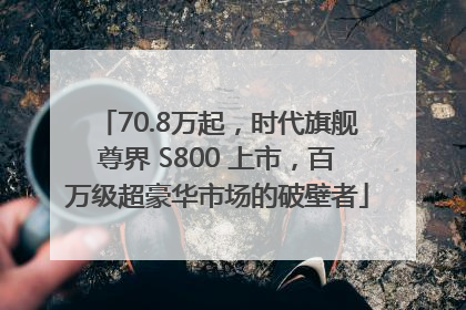 70.8万起，时代旗舰尊界 S800 上市，百万级超豪华市场的破壁者