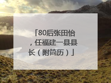 80后张田怡，任福建一县县长（附简历）