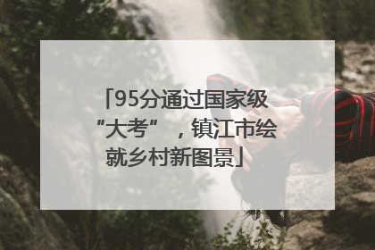 95分通过国家级“大考”，镇江市绘就乡村新图景