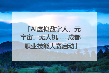 AI虚拟数字人、元宇宙、无人机……成都职业技能大赛启动