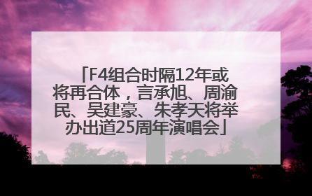 F4组合时隔12年或将再合体，言承旭、周渝民、吴建豪、朱孝天将举办出道25周年演唱会