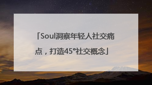 Soul洞察年轻人社交痛点，打造45°社交概念