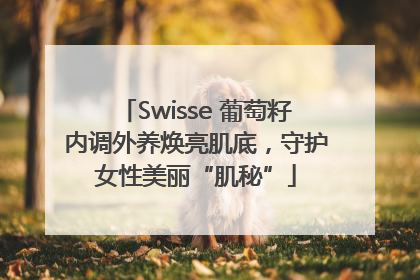 Swisse 葡萄籽内调外养焕亮肌底，守护女性美丽“肌秘”
