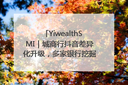 YiwealthSMI｜城商行抖音差异化升级，多家银行挖掘自身特色出圈！